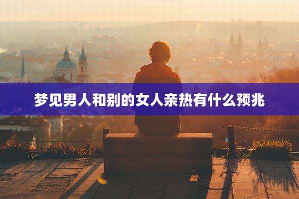 梦见男人和别的女人亲热有什么预兆