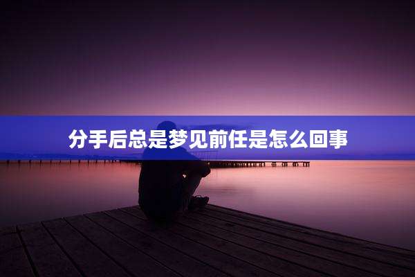 分手后总是梦见前任是怎么回事