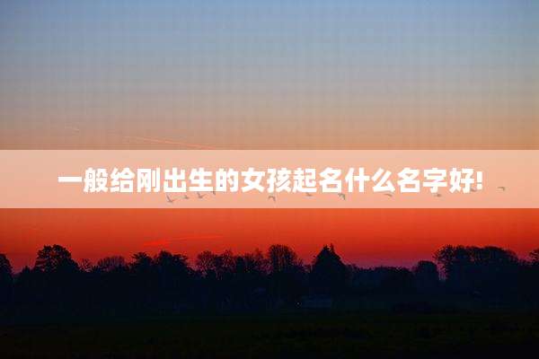 一般给刚出生的女孩起名什么名字好!