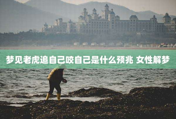 梦见老虎追自己咬自己是什么预兆 女性解梦