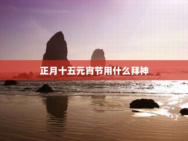 正月十五元宵节用什么拜神