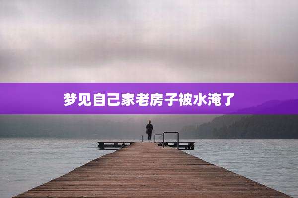 梦见自己家老房子被水淹了