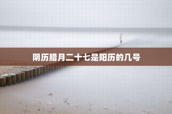 阴历腊月二十七是阳历的几号