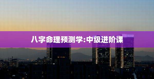 八字命理预测学:中级进阶课