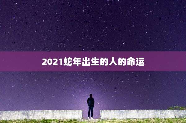 2021蛇年出生的人的命运