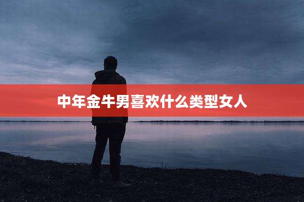 中年金牛男喜欢什么类型女人