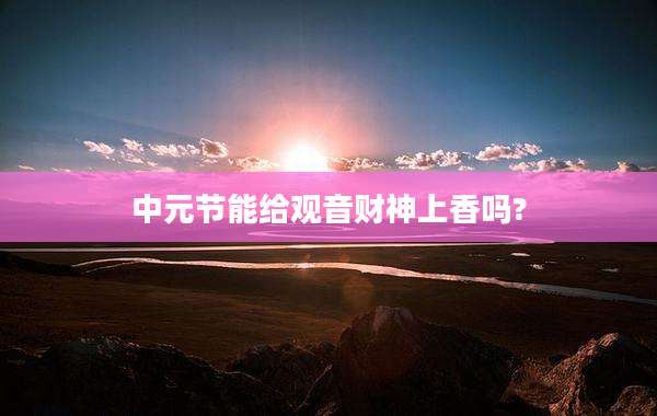 中元节能给观音财神上香吗?