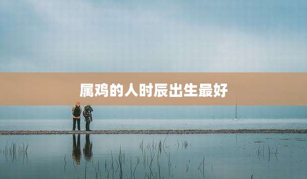 属鸡的人时辰出生最好