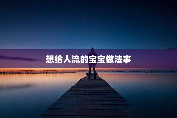 想给人流的宝宝做法事