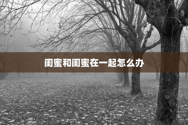 闺蜜和闺蜜在一起怎么办