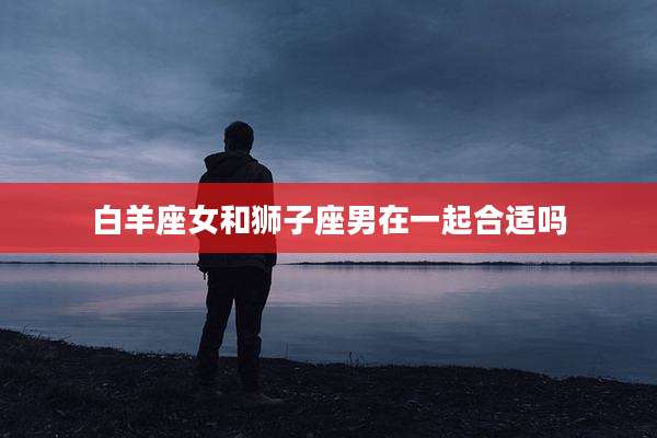 白羊座女和狮子座男在一起合适吗