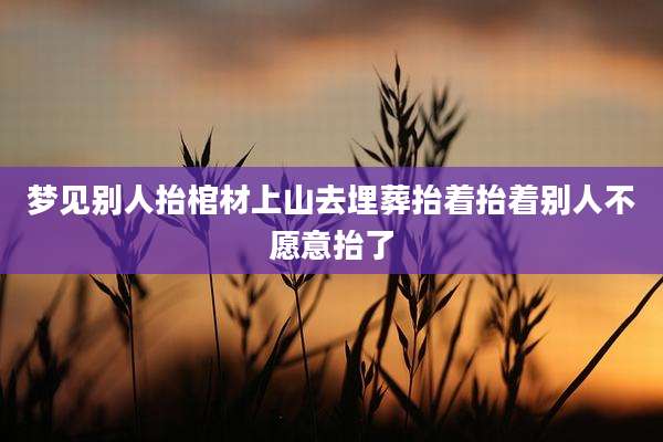 梦见别人抬棺材上山去埋葬抬着抬着别人不愿意抬了