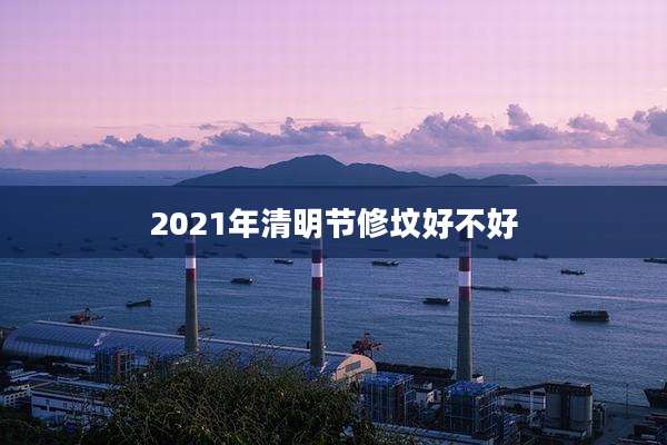 2021年清明节修坟好不好