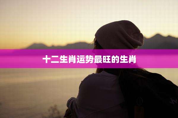 十二生肖运势最旺的生肖
