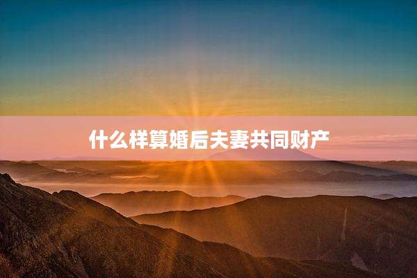 什么样算婚后夫妻共同财产