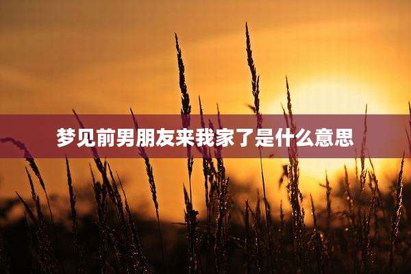梦见前男朋友来我家了是什么意思