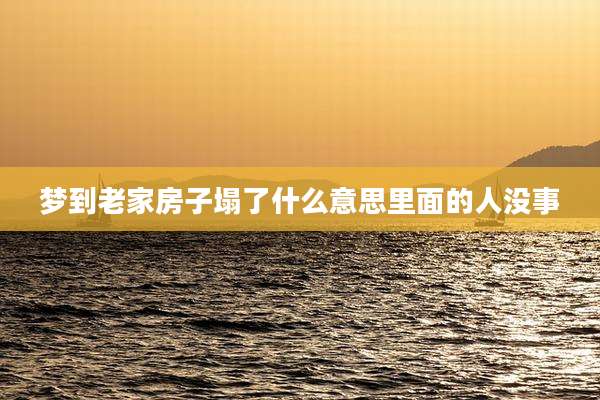 梦到老家房子塌了什么意思里面的人没事