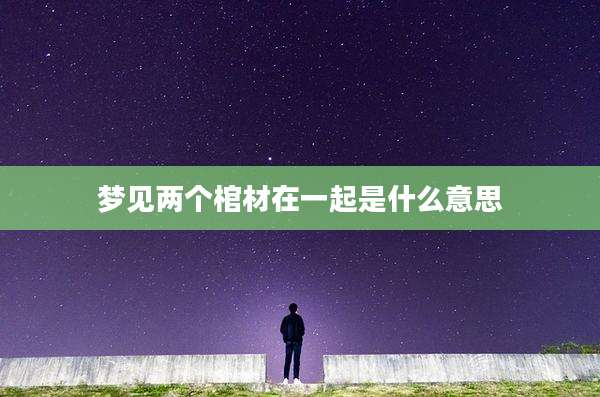 梦见两个棺材在一起是什么意思