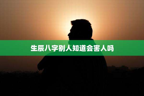 生辰八字别人知道会害人吗