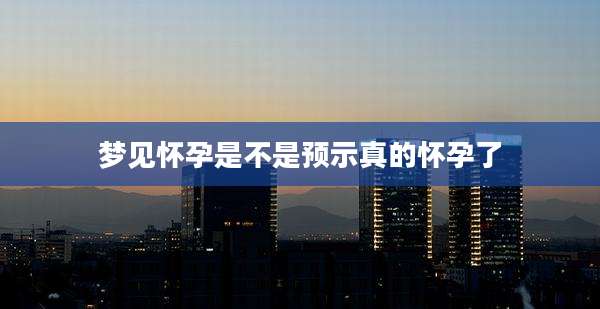 梦见怀孕是不是预示真的怀孕了