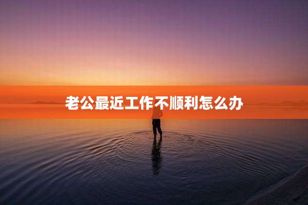 老公最近工作不顺利怎么办