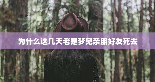 为什么这几天老是梦见亲朋好友死去