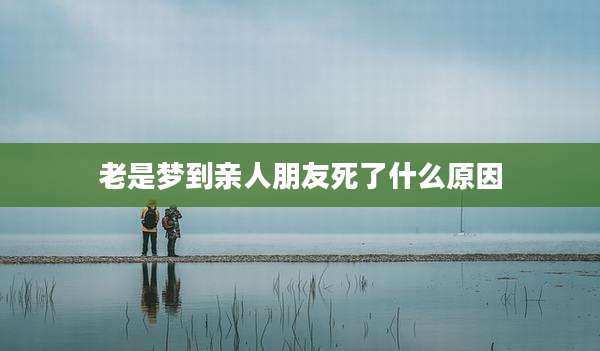 老是梦到亲人朋友死了什么原因