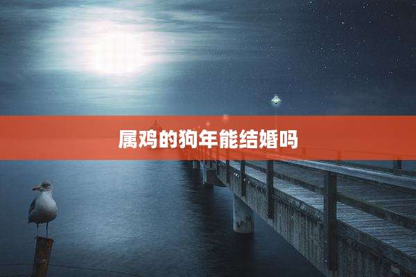 属鸡的狗年能结婚吗