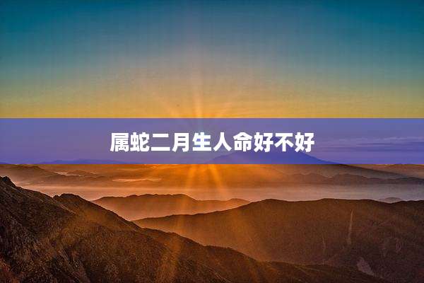 属蛇二月生人命好不好