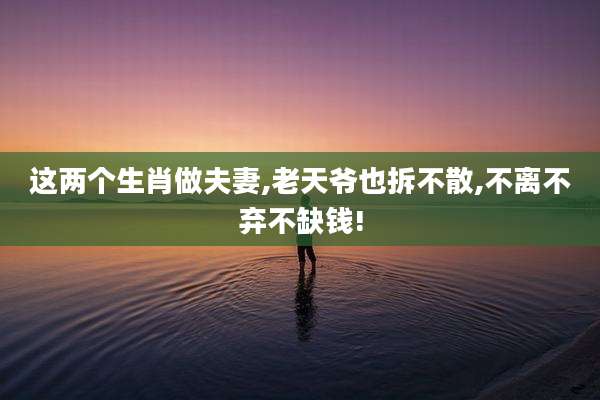 这两个生肖做夫妻,老天爷也拆不散,不离不弃不缺钱!