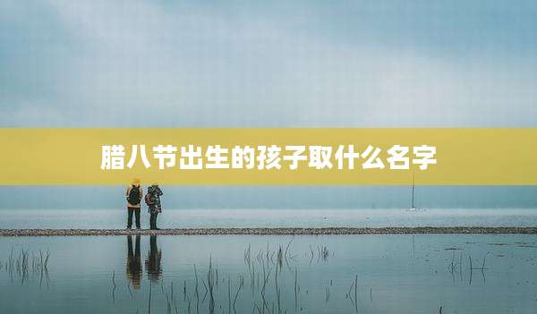腊八节出生的孩子取什么名字