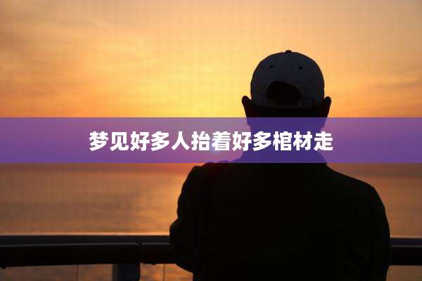 梦见好多人抬着好多棺材走