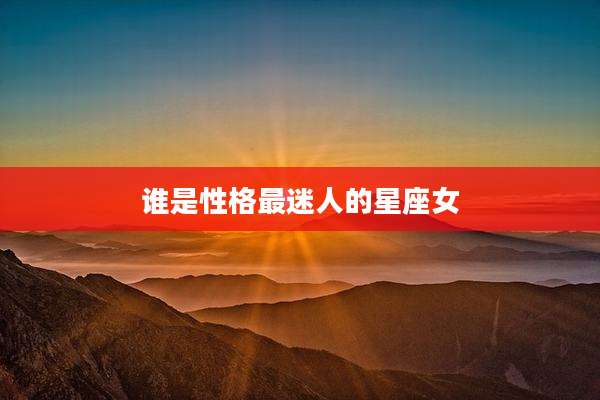 谁是性格最迷人的星座女