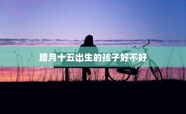 腊月十五出生的孩子好不好