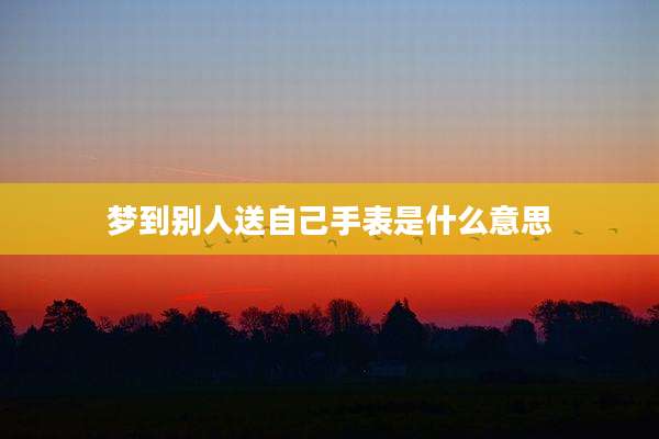 梦到别人送自己手表是什么意思