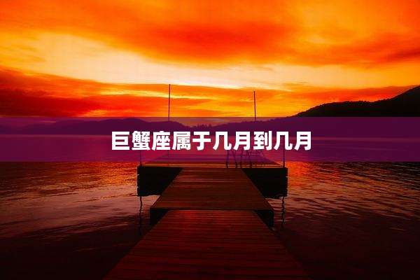 巨蟹座属于几月到几月