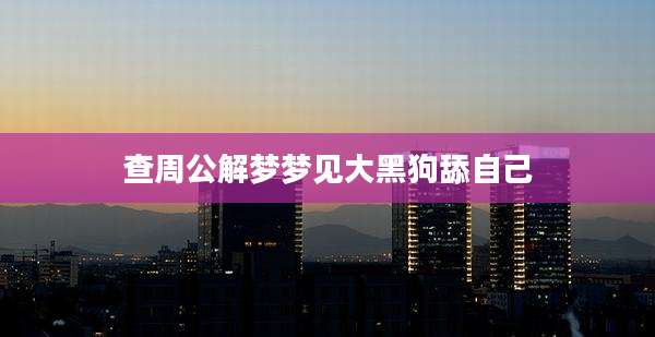 查周公解梦梦见大黑狗舔自己