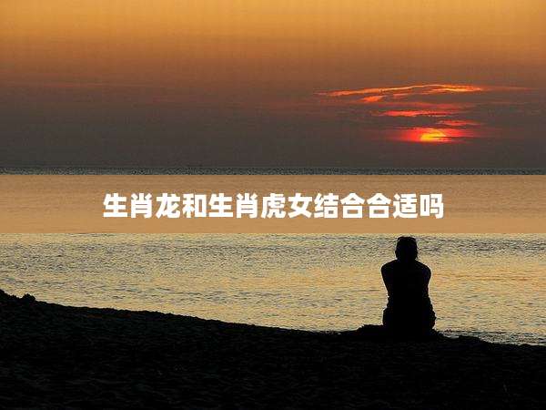 生肖龙和生肖虎女结合合适吗