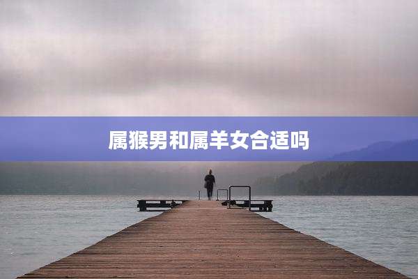 属猴男和属羊女合适吗