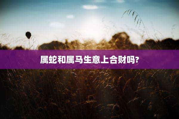 属蛇和属马生意上合财吗?