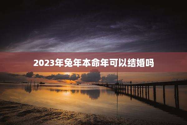2023年兔年本命年可以结婚吗