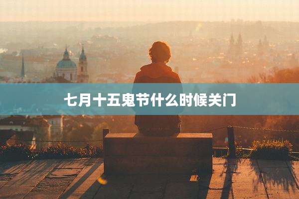 七月十五鬼节什么时候关门