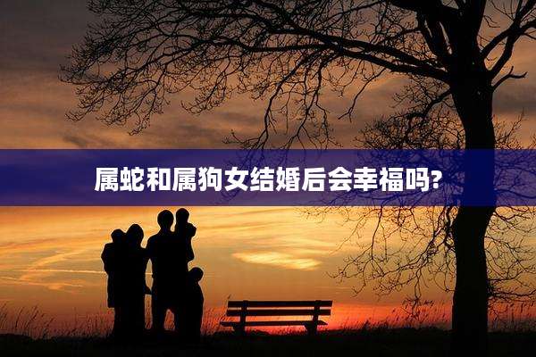 属蛇和属狗女结婚后会幸福吗?