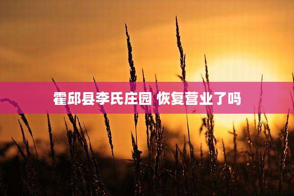 霍邱县李氏庄园 恢复营业了吗