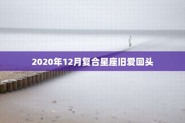 2020年12月复合星座旧爱回头