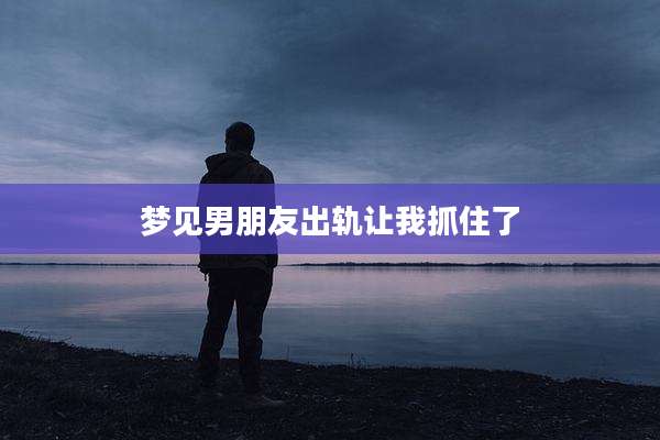 梦见男朋友出轨让我抓住了