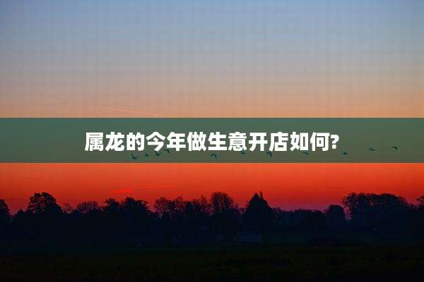 属龙的今年做生意开店如何?