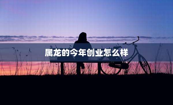 属龙的今年创业怎么样