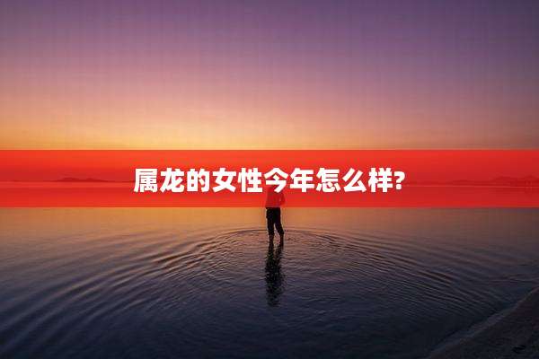 属龙的女性今年怎么样?