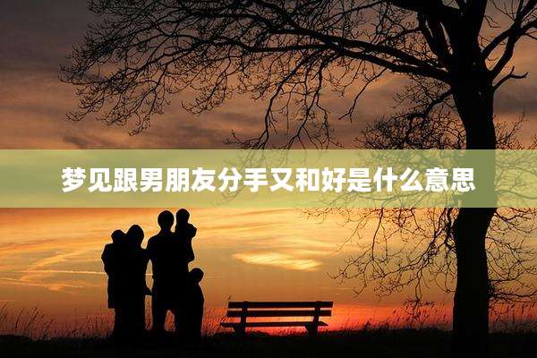 梦见跟男朋友分手又和好是什么意思